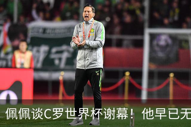 佩佩谈C罗世界杯谢幕！他早已无需证明自己，职业传奇早已写完