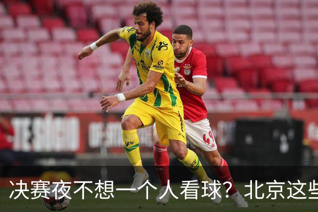 决赛夜不想一个人看球？北京这些观赛圣地，拉上小伙伴闭眼冲！