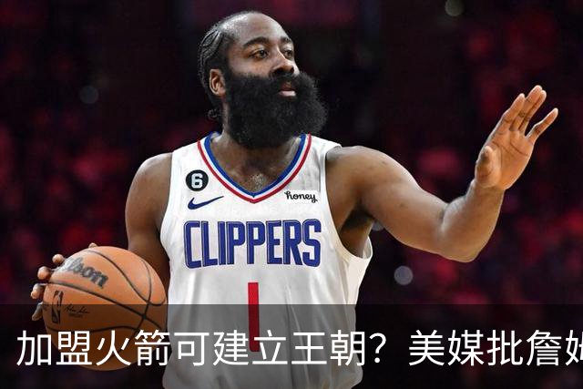加盟火箭可建立王朝？美媒批詹姆斯18年错选湖人，联手登炮不止一冠