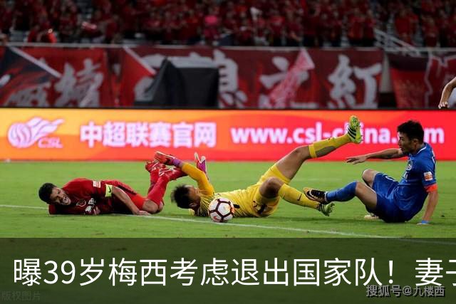 曝39岁梅西考虑退出国家队！妻子安慰：与你共度此生让我倍感骄傲