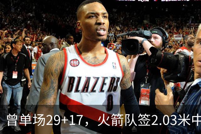 曾单场29+17，火箭队签2.03米中锋，升级篮板保护 有助申京改打4号