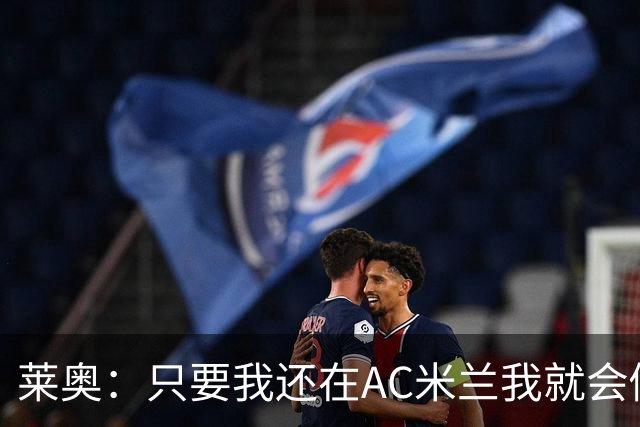 莱奥：只要我还在AC米兰我就会倾尽全力 未来也许会去巴西踢球