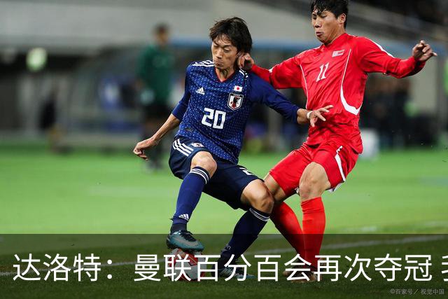 达洛特：曼联百分百会再次夺冠 我和穆里尼奥已经有了情感纽带