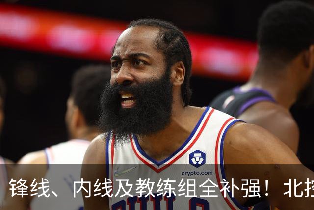 锋线、内线及教练组全补强！北控没抢大鱼，却赢了整个休赛期