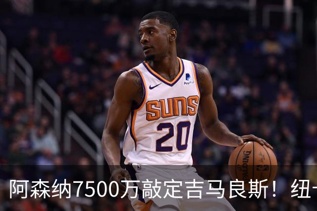 阿森纳7500万敲定吉马良斯！纽卡将成英超第一卖家