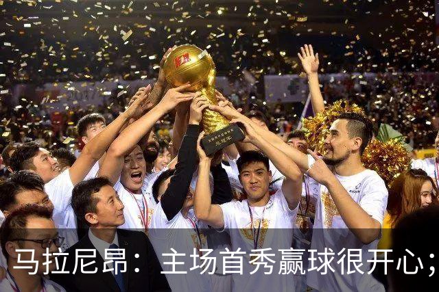 马拉尼昂：主场首秀赢球很开心；希望能学一些中国文化和中文