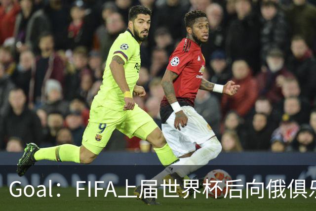 Goal：FIFA上届世界杯后向俄俱乐部支付补偿款，可能面临诉讼